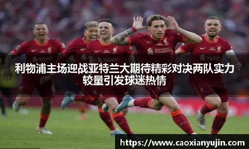 利物浦主场迎战亚特兰大期待精彩对决两队实力较量引发球迷热情