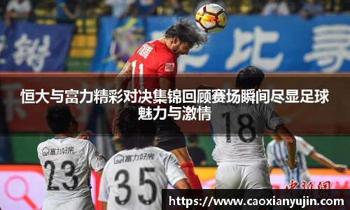 恒大与富力精彩对决集锦回顾赛场瞬间尽显足球魅力与激情