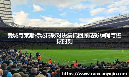 曼城与莱斯特城精彩对决集锦回顾精彩瞬间与进球时刻