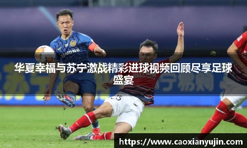 华夏幸福与苏宁激战精彩进球视频回顾尽享足球盛宴