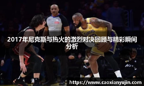 2017年尼克斯与热火的激烈对决回顾与精彩瞬间分析