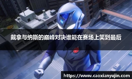 戴拿与纳斯的巅峰对决谁能在赛场上笑到最后